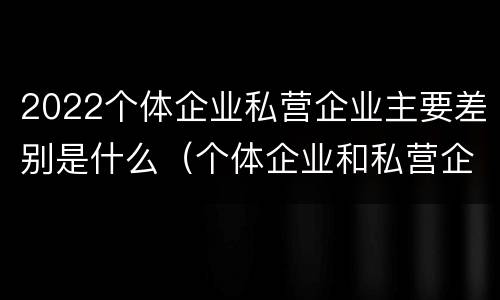 2022个体企业私营企业主要差别是什么（个体企业和私营企业的区别）