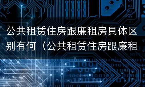 公共租赁住房跟廉租房具体区别有何（公共租赁住房跟廉租房具体区别有何意义）