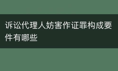 诉讼代理人妨害作证罪构成要件有哪些