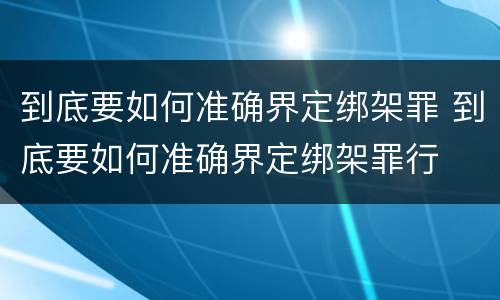 到底要如何准确界定绑架罪 到底要如何准确界定绑架罪行