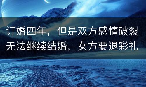 订婚四年，但是双方感情破裂无法继续结婚，女方要退彩礼吗