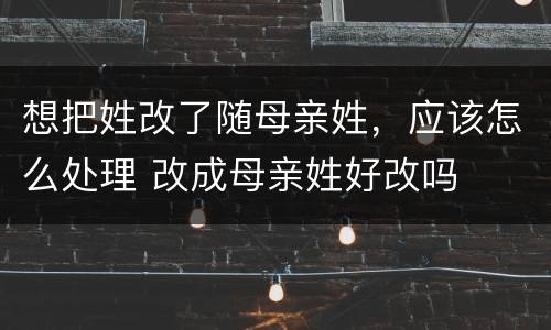 想把姓改了随母亲姓，应该怎么处理 改成母亲姓好改吗