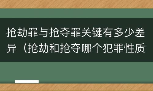 抢劫罪与抢夺罪关键有多少差异（抢劫和抢夺哪个犯罪性质严重）