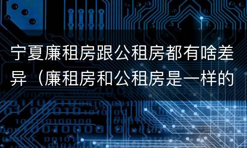 宁夏廉租房跟公租房都有啥差异（廉租房和公租房是一样的吗）