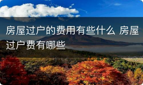 房屋过户的费用有些什么 房屋过户费有哪些