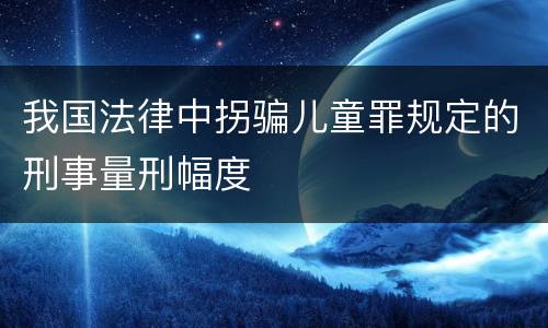 我国法律中拐骗儿童罪规定的刑事量刑幅度