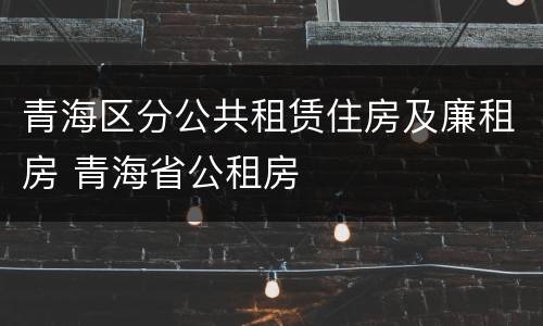 青海区分公共租赁住房及廉租房 青海省公租房