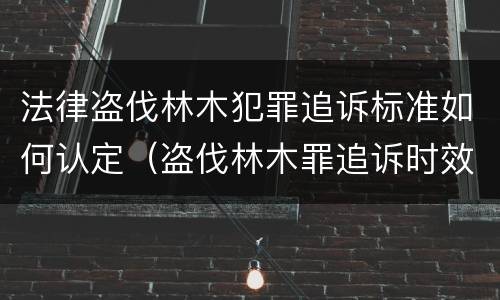 法律盗伐林木犯罪追诉标准如何认定（盗伐林木罪追诉时效）