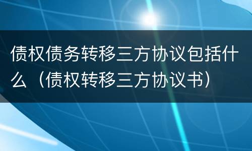 债权债务转移三方协议包括什么（债权转移三方协议书）