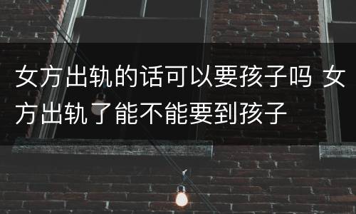 女方出轨的话可以要孩子吗 女方出轨了能不能要到孩子