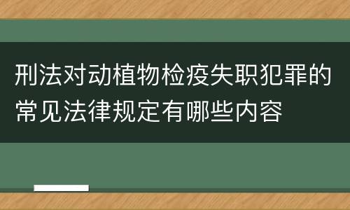 刑法对动植物检疫失职犯罪的常见法律规定有哪些内容