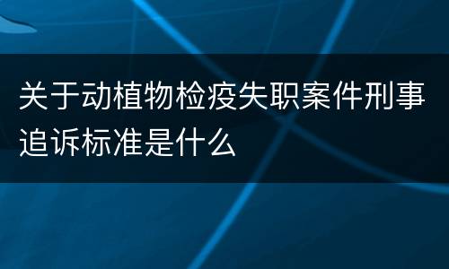 关于动植物检疫失职案件刑事追诉标准是什么