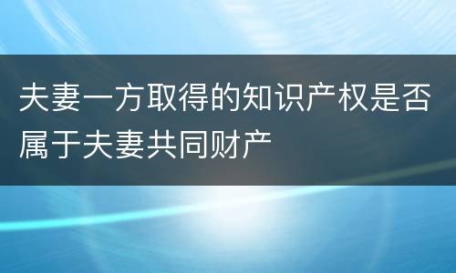 夫妻一方取得的知识产权是否属于夫妻共同财产