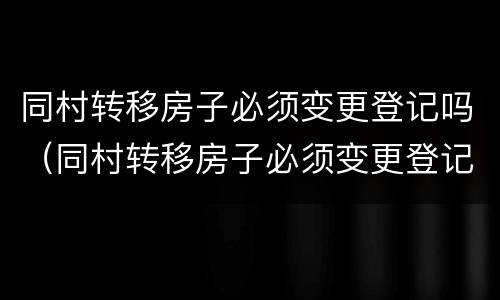 同村转移房子必须变更登记吗（同村转移房子必须变更登记吗）