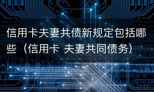 信用卡夫妻共债新规定包括哪些（信用卡 夫妻共同债务）