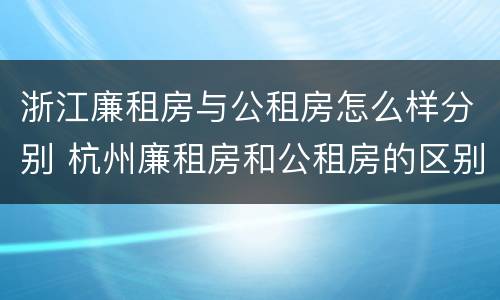 浙江廉租房与公租房怎么样分别 杭州廉租房和公租房的区别