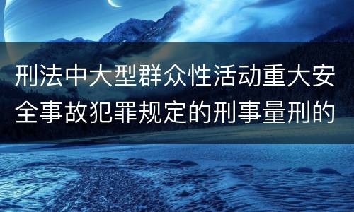 刑法中大型群众性活动重大安全事故犯罪规定的刑事量刑的标准是怎样的