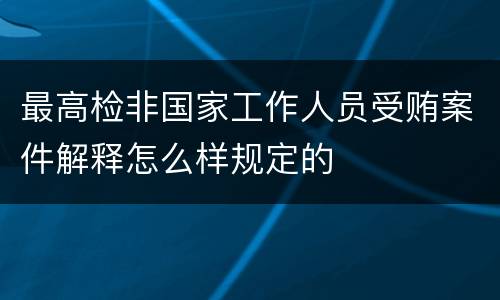 最高检非国家工作人员受贿案件解释怎么样规定的