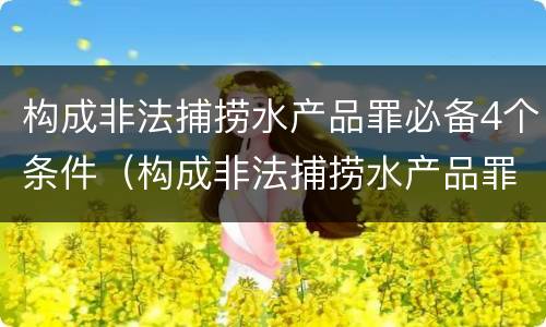 构成非法捕捞水产品罪必备4个条件（构成非法捕捞水产品罪必备4个条件是什么）