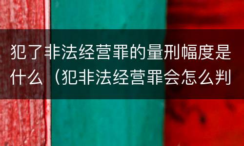 犯了非法经营罪的量刑幅度是什么（犯非法经营罪会怎么判罪）