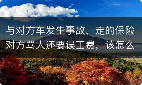 与对方车发生事故，走的保险对方骂人还要误工费，该怎么办