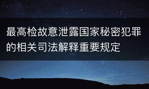 最高检故意泄露国家秘密犯罪的相关司法解释重要规定