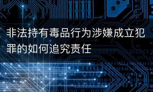 非法持有毒品行为涉嫌成立犯罪的如何追究责任