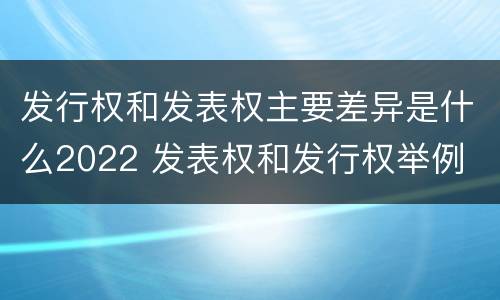 发行权和发表权主要差异是什么2022 发表权和发行权举例