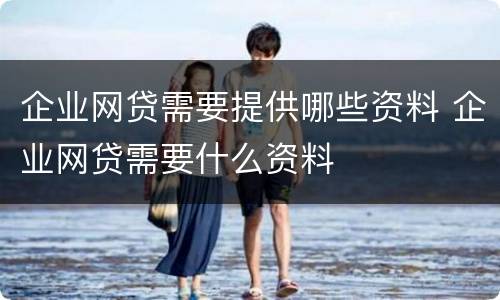 企业网贷需要提供哪些资料 企业网贷需要什么资料