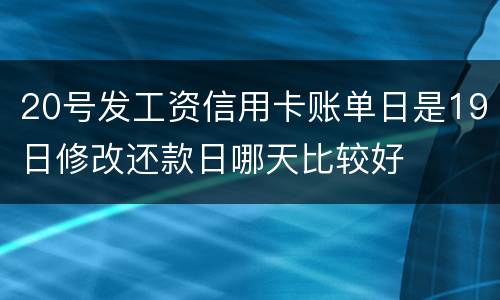 20号发工资信用卡账单日是19日修改还款日哪天比较好