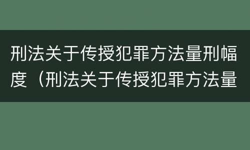 刑法关于传授犯罪方法量刑幅度（刑法关于传授犯罪方法量刑幅度的解释）