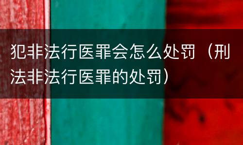 犯非法行医罪会怎么处罚（刑法非法行医罪的处罚）
