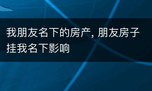 我朋友名下的房产, 朋友房子挂我名下影响