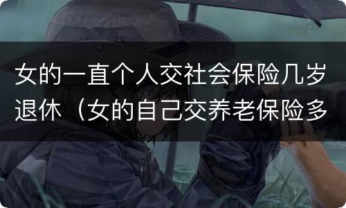 女的一直个人交社会保险几岁退休（女的自己交养老保险多大年龄退休）
