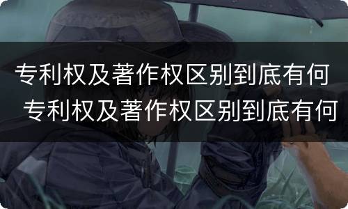 专利权及著作权区别到底有何 专利权及著作权区别到底有何不同