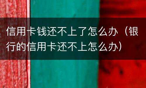 信用卡钱还不上了怎么办（银行的信用卡还不上怎么办）