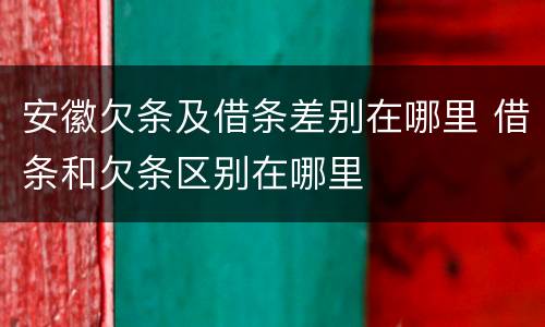 安徽欠条及借条差别在哪里 借条和欠条区别在哪里