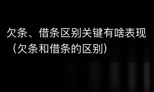 欠条、借条区别关键有啥表现（欠条和借条的区别）