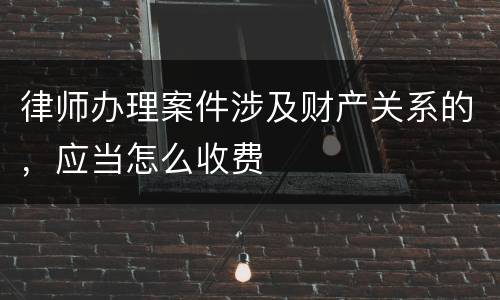 律师办理案件涉及财产关系的，应当怎么收费