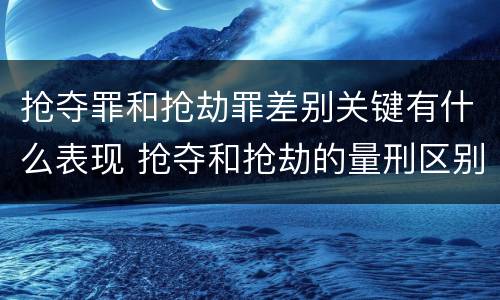 抢夺罪和抢劫罪差别关键有什么表现 抢夺和抢劫的量刑区别