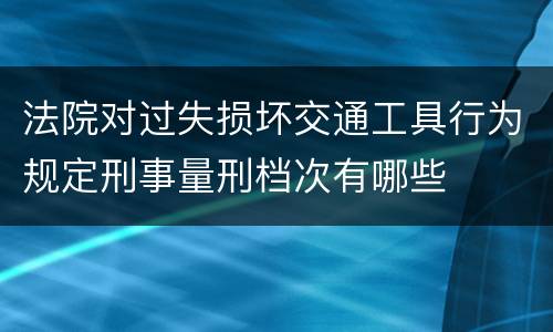 法院对过失损坏交通工具行为规定刑事量刑档次有哪些