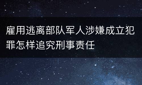雇用逃离部队军人涉嫌成立犯罪怎样追究刑事责任