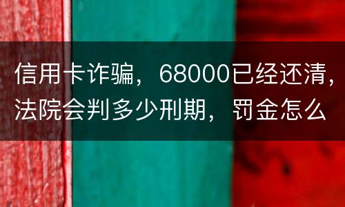 信用卡诈骗，68000已经还清，法院会判多少刑期，罚金怎么判。