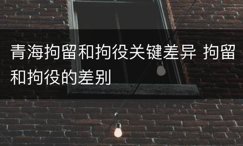 青海拘留和拘役关键差异 拘留和拘役的差别