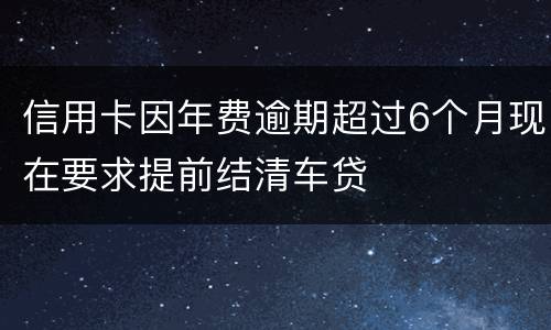 信用卡因年费逾期超过6个月现在要求提前结清车贷
