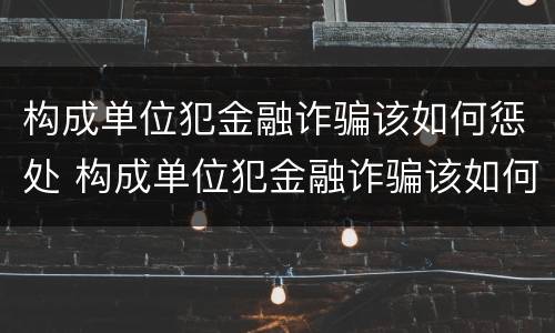构成单位犯金融诈骗该如何惩处 构成单位犯金融诈骗该如何惩处呢