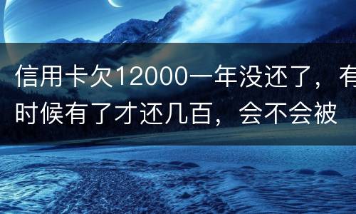信用卡欠12000一年没还了，有时候有了才还几百，会不会被抓