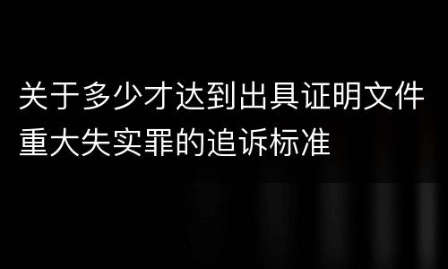 关于多少才达到出具证明文件重大失实罪的追诉标准