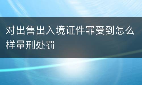 对出售出入境证件罪受到怎么样量刑处罚