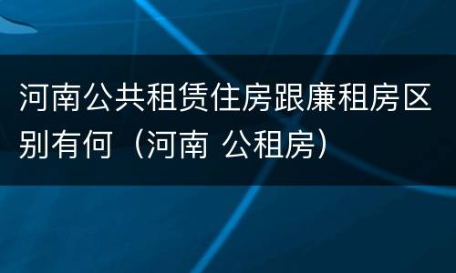 河南公共租赁住房跟廉租房区别有何（河南 公租房）